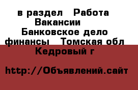  в раздел : Работа » Вакансии »  » Банковское дело, финансы . Томская обл.,Кедровый г.